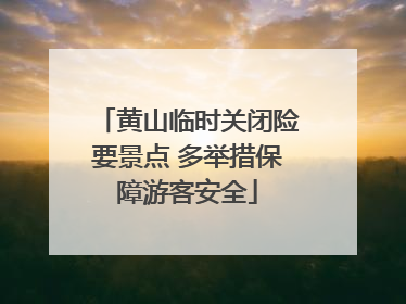 黄山临时关闭险要景点 多举措保障游客安全