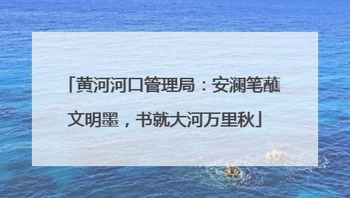 黄河河口管理局：安澜笔蘸文明墨，书就大河万里秋