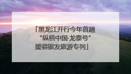 黑龙江开行今年首趟“纵横中国·龙泰号”援疆银发旅游专列