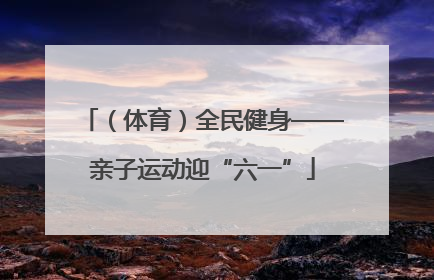 （体育）全民健身——亲子运动迎“六一”