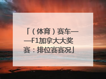 （体育）赛车——F1加拿大大奖赛：排位赛赛况