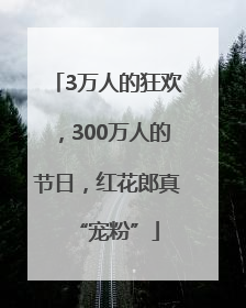 3万人的狂欢，300万人的节日，红花郎真“宠粉”