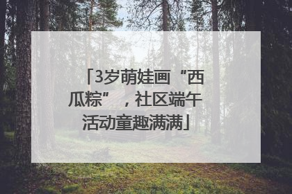 3岁萌娃画“西瓜粽”，社区端午活动童趣满满