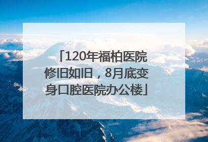 120年福柏医院修旧如旧，8月底变身口腔医院办公楼