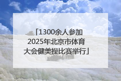1300余人参加 2025年北京市体育大会健美操比赛举行