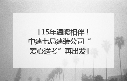 15年温暖相伴！中建七局建装公司“爱心送考”再出发
