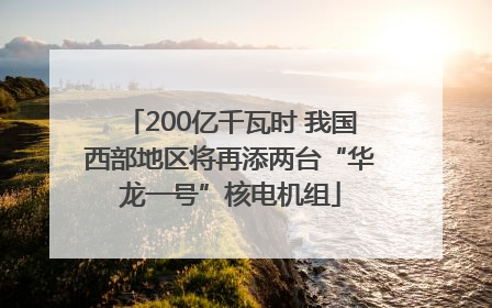 200亿千瓦时 我国西部地区将再添两台“华龙一号”核电机组