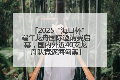 2025“海口杯”端午龙舟国际邀请赛启幕，国内外近40支龙舟队竞逐海甸溪