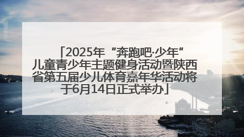 2025年“奔跑吧·少年”儿童青少年主题健身活动暨陕西省第五届少儿体育嘉年华活动将于6月14日正式举办
