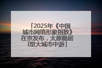 2025年《中国城市网络形象指数》在京发布，太原稳居I型大城市中游