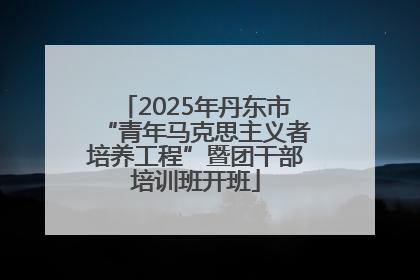 2025年丹东市“青年马克思主义者培养工程”暨团干部培训班开班
