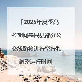 2025年夏季高考期间惠民县部分公交线路将进行绕行和调整运行时间