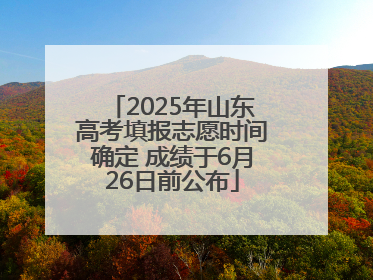 2025年山东高考填报志愿时间确定 成绩于6月26日前公布