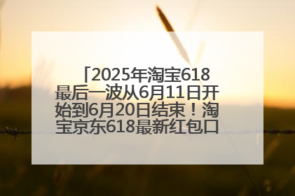 2025年淘宝618最后一波从6月11日开始到6月20日结束！淘宝京东618最新红包口令是：优惠礼包855