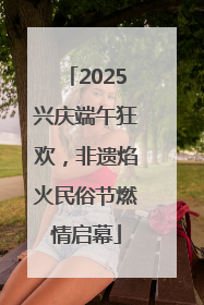 2025兴庆端午狂欢，非遗焰火民俗节燃情启幕