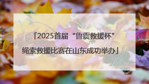 2025首届“鲁震救援杯”绳索救援比赛在山东成功举办