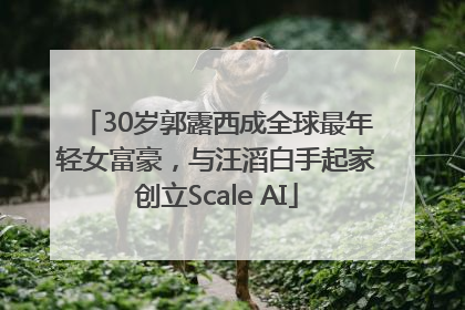 30岁郭露西成全球最年轻女富豪，与汪滔白手起家创立Scale AI