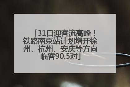 31日迎客流高峰！铁路南京站计划增开徐州、杭州、安庆等方向临客90.5对