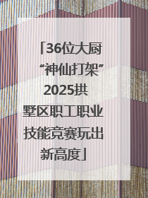 36位大厨“神仙打架” 2025拱墅区职工职业技能竞赛玩出新高度