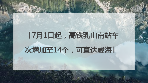 7月1日起，高铁乳山南站车次增加至14个，可直达威海