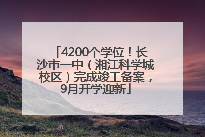 4200个学位！长沙市一中（湘江科学城校区）完成竣工备案，9月开学迎新