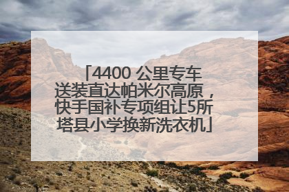 4400 公里专车送装直达帕米尔高原，快手国补专项组让5所塔县小学换新洗衣机