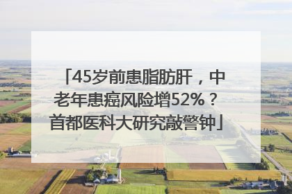 45岁前患脂肪肝，中老年患癌风险增52%？首都医科大研究敲警钟