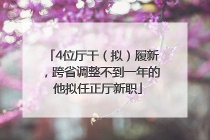 4位厅干（拟）履新，跨省调整不到一年的他拟任正厅新职