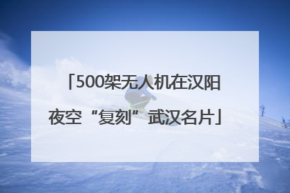 500架无人机在汉阳夜空“复刻”武汉名片