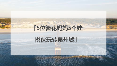 5位簪花妈妈5个娃 搭伙玩转泉州城