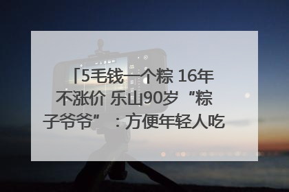5毛钱一个粽 16年不涨价 乐山90岁“粽子爷爷”：方便年轻人吃口热乎早饭｜封面头条