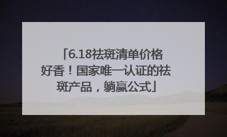 6.18祛斑清单价格好香！国家唯一认证的祛斑产品，躺赢公式