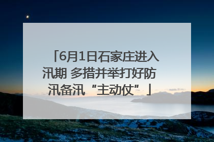 6月1日石家庄进入汛期 多措并举打好防汛备汛“主动仗”