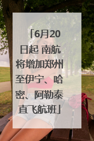 6月20日起 南航将增加郑州至伊宁、哈密、阿勒泰直飞航班