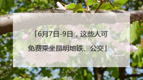 6月7日-9日，这些人可免费乘坐昆明地铁、公交