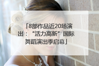 8部作品近20场演出：“活力高新”国际舞蹈演出季启幕