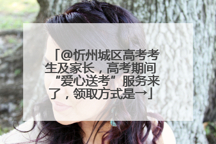@忻州城区高考考生及家长，高考期间“爱心送考”服务来了，领取方式是→