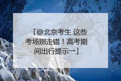 @北京考生 这些考场别走错！高考期间出行提示→