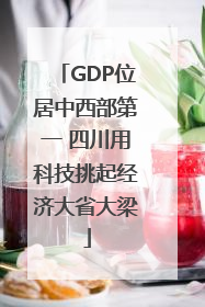 GDP位居中西部第一 四川用科技挑起经济大省大梁