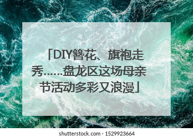 DIY簪花、旗袍走秀……盘龙区这场母亲节活动多彩又浪漫