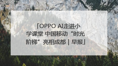 OPPO AI走进小学课堂 中国移动“时光阶梯”亮相成都｜早报