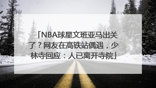NBA球星文班亚马出关了？网友在高铁站偶遇，少林寺回应：人已离开寺院